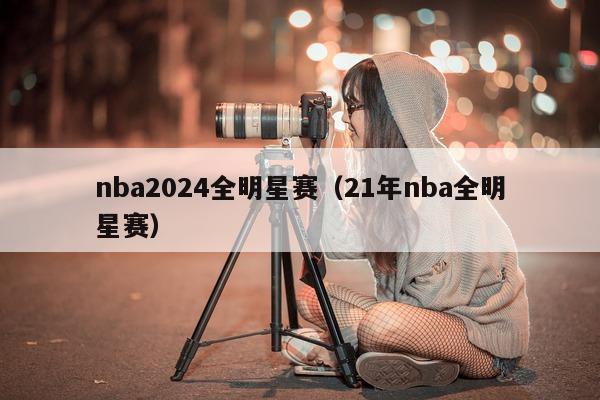 nba2024全明星赛（21年nba全明星赛）