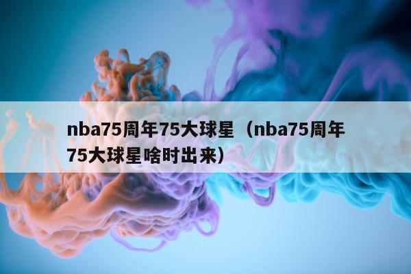 nba75周年75大球星（nba75周年75大球星啥时出来）