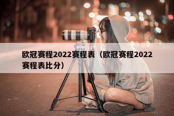 欧冠赛程2022赛程表（欧冠赛程2022赛程表比分）