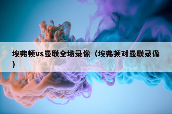 埃弗顿vs曼联全场录像（埃弗顿对曼联录像）