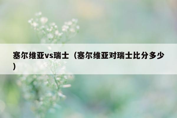 塞尔维亚vs瑞士（塞尔维亚对瑞士比分多少）