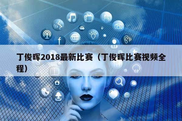 丁俊晖2018最新比赛（丁俊晖比赛视频全程）