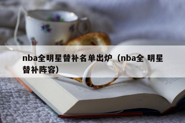 nba全明星替补名单出炉（nba全 明星替补阵容）