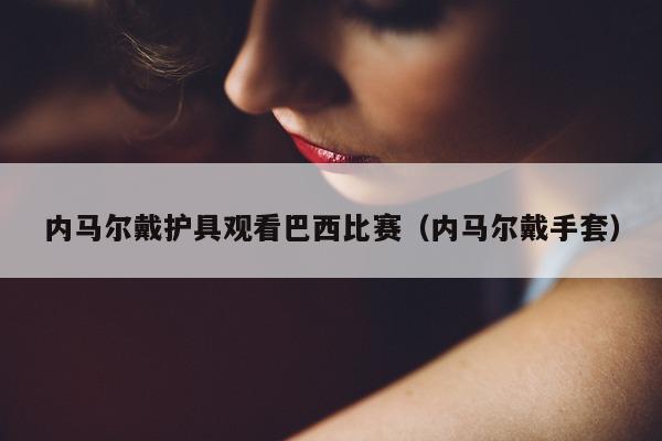 内马尔戴护具观看巴西比赛（内马尔戴手套）