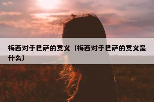 梅西对于巴萨的意义（梅西对于巴萨的意义是什么）