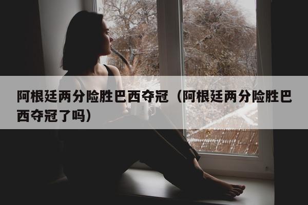 阿根廷两分险胜巴西夺冠（阿根廷两分险胜巴西夺冠了吗）