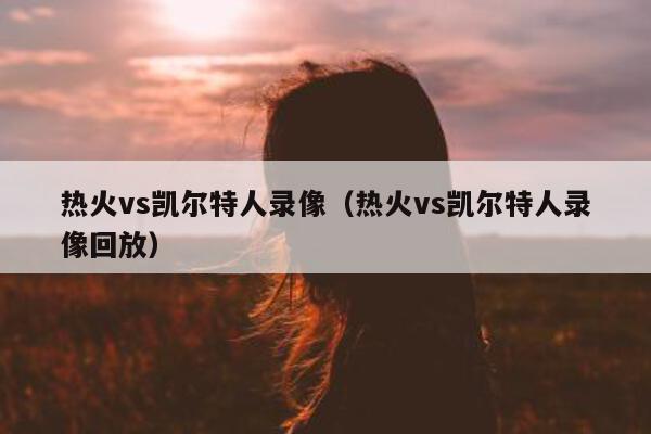 热火vs凯尔特人录像（热火vs凯尔特人录像回放）