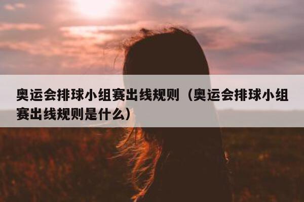 奥运会排球小组赛出线规则（奥运会排球小组赛出线规则是什么）