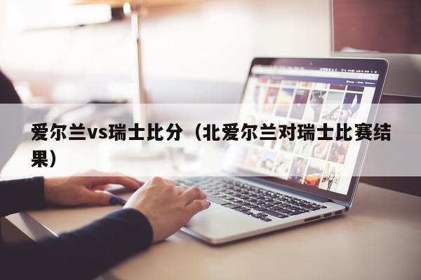 爱尔兰vs瑞士比分（北爱尔兰对瑞士比赛结果）