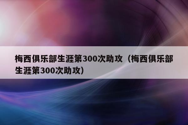 梅西俱乐部生涯第300次助攻（梅西俱乐部生涯第300次助攻）