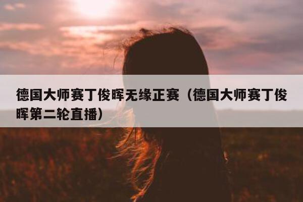 德国大师赛丁俊晖无缘正赛（德国大师赛丁俊晖第二轮直播）