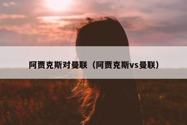 阿贾克斯对曼联（阿贾克斯vs曼联）