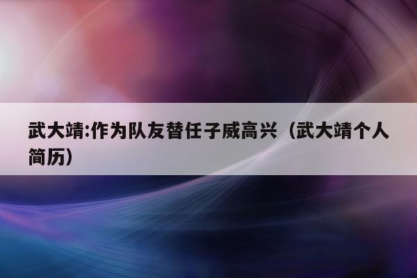 武大靖:作为队友替任子威高兴（武大靖个人简历）