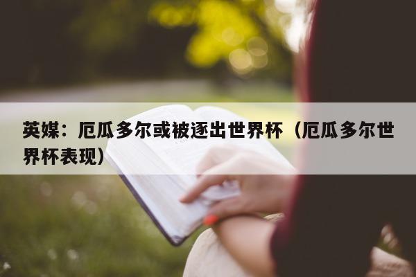 英媒：厄瓜多尔或被逐出世界杯（厄瓜多尔世界杯表现）