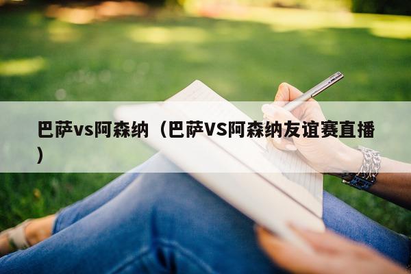 巴萨vs阿森纳（巴萨VS阿森纳友谊赛直播）