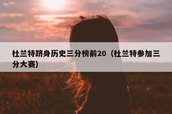 杜兰特跻身历史三分榜前20（杜兰特参加三分大赛）