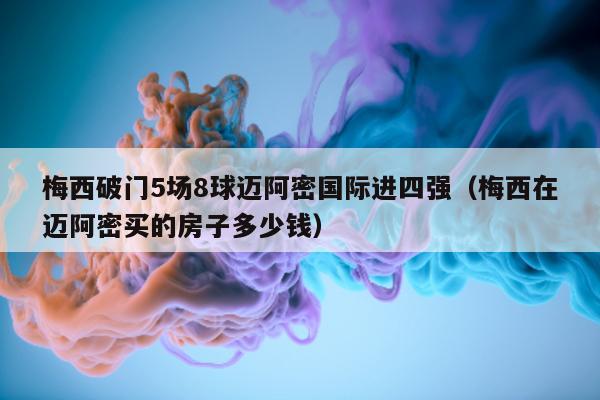 梅西破门5场8球迈阿密国际进四强（梅西在迈阿密买的房子多少钱）