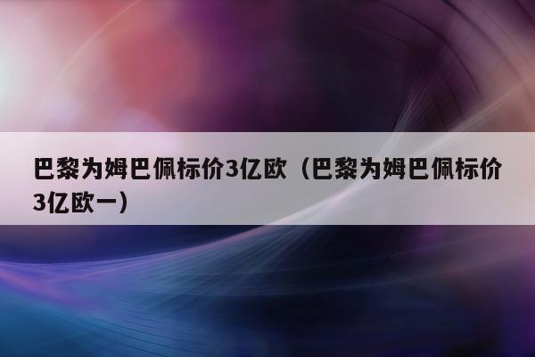 巴黎为姆巴佩标价3亿欧（巴黎为姆巴佩标价3亿欧一）