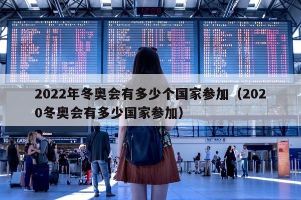 2022年冬奥会有多少个国家参加（2020冬奥会有多少国家参加）