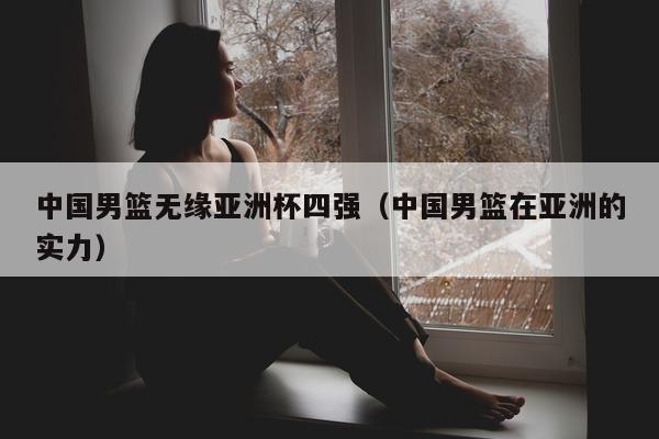 中国男篮无缘亚洲杯四强（中国男篮在亚洲的实力）