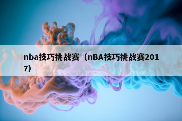 nba技巧挑战赛（nBA技巧挑战赛2017）