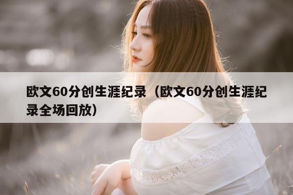 欧文60分创生涯纪录（欧文60分创生涯纪录全场回放）