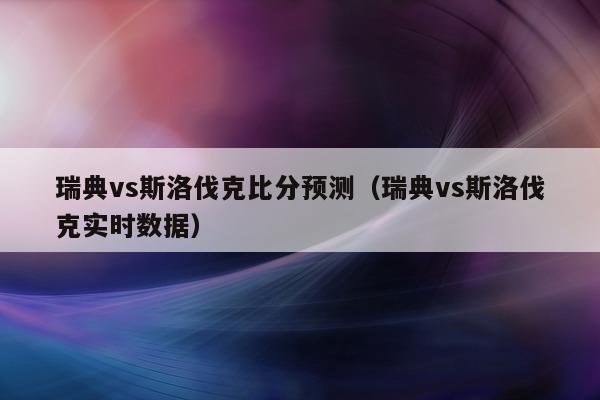 瑞典vs斯洛伐克比分预测（瑞典vs斯洛伐克实时数据）