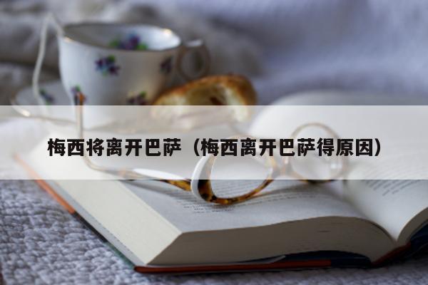 梅西将离开巴萨（梅西离开巴萨得原因）