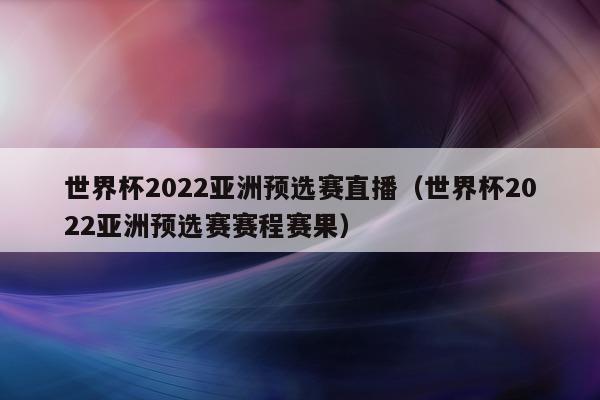 世界杯2022亚洲预选赛直播（世界杯2022亚洲预选赛赛程赛果）