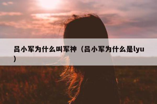 吕小军为什么叫军神（吕小军为什么是lyu）