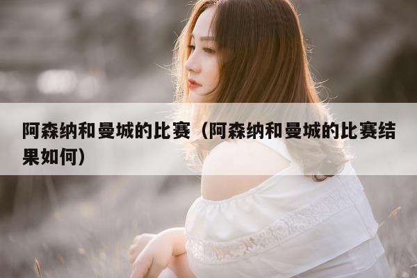 阿森纳和曼城的比赛（阿森纳和曼城的比赛结果如何）