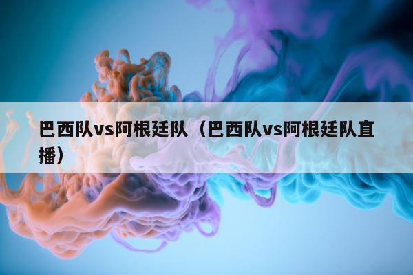 巴西队vs阿根廷队（巴西队vs阿根廷队直播）