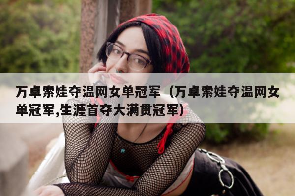 万卓索娃夺温网女单冠军（万卓索娃夺温网女单冠军,生涯首夺大满贯冠军）