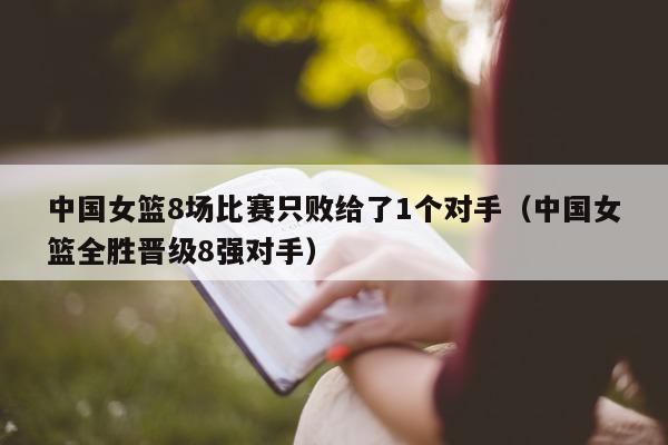 中国女篮8场比赛只败给了1个对手（中国女篮全胜晋级8强对手）