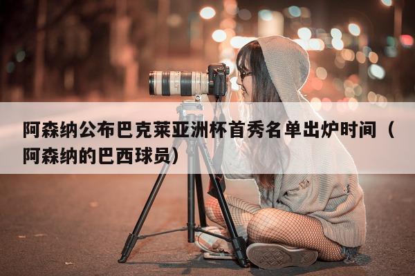 阿森纳公布巴克莱亚洲杯首秀名单出炉时间（阿森纳的巴西球员）