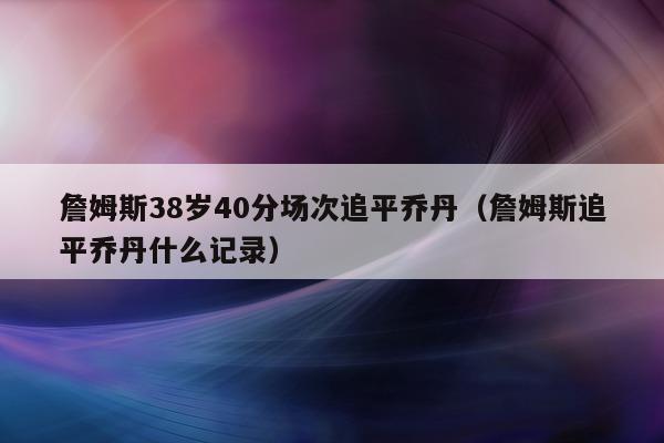 詹姆斯38岁40分场次追平乔丹（詹姆斯追平乔丹什么记录）