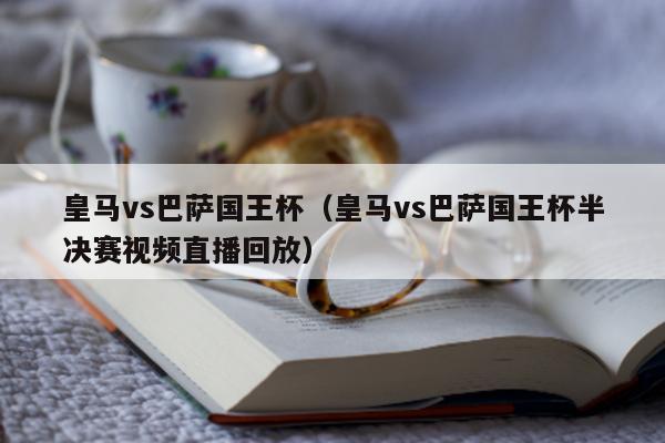 皇马vs巴萨国王杯（皇马vs巴萨国王杯半决赛视频直播回放）