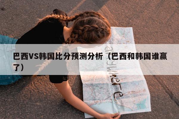 巴西VS韩国比分预测分析（巴西和韩国谁赢了）