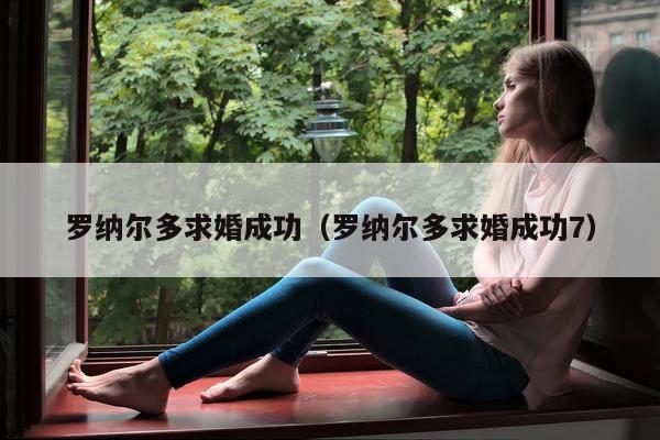 罗纳尔多求婚成功（罗纳尔多求婚成功7）